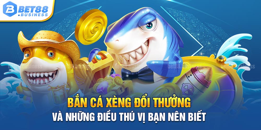 BẮN CÁ XÈNG ĐỔI THƯỞNG VÀ NHỮNG ĐIỀU THÚ VỊ BẠN NÊN BIẾT 3 BẮN CÁ XÈNG ĐỔI THƯỞNG